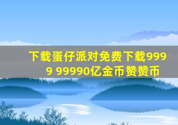 下载蛋仔派对免费下载9999 99990亿金币赞赞币